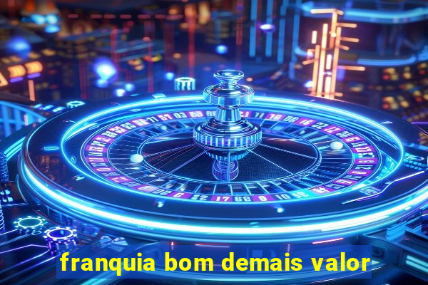 franquia bom demais valor