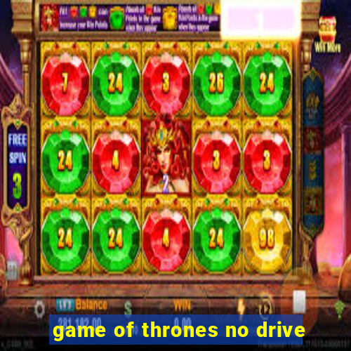 game of thrones no drive