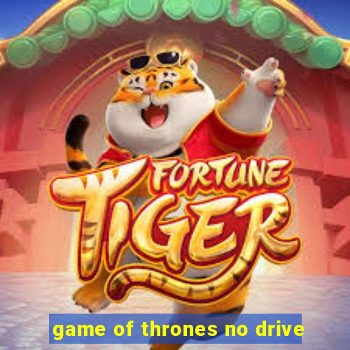 game of thrones no drive