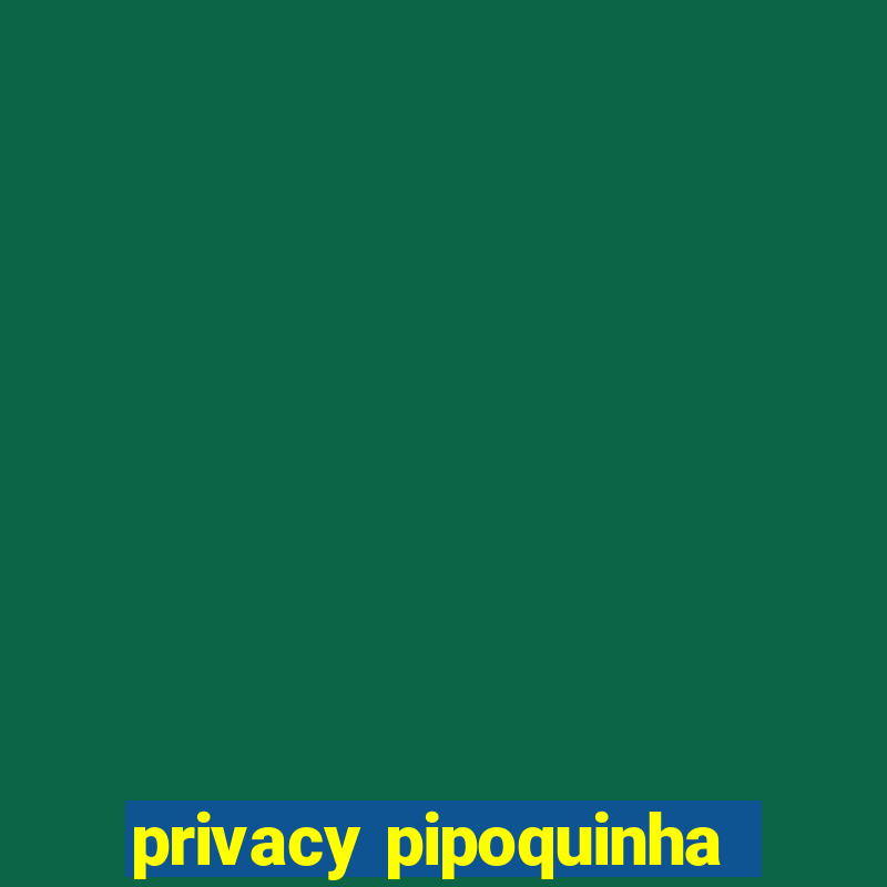 privacy pipoquinha