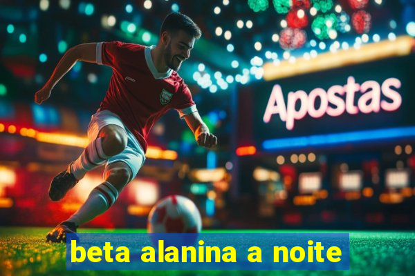 beta alanina a noite