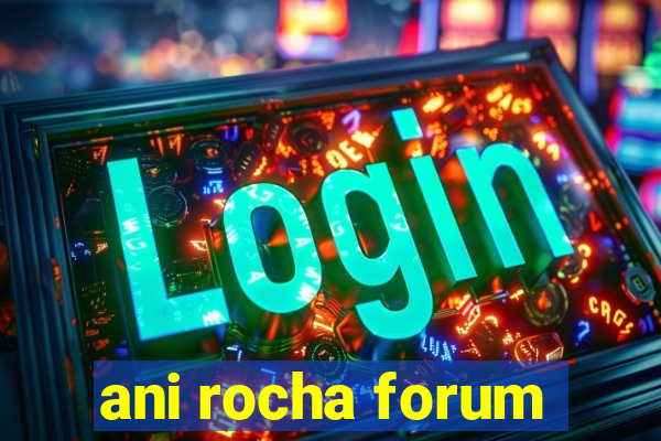 ani rocha forum