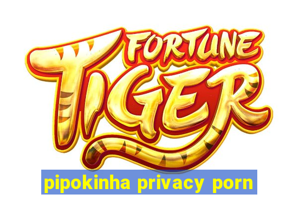 pipokinha privacy porn