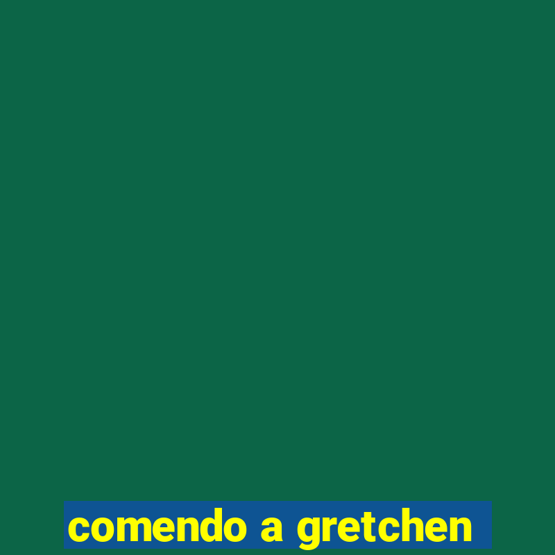 comendo a gretchen