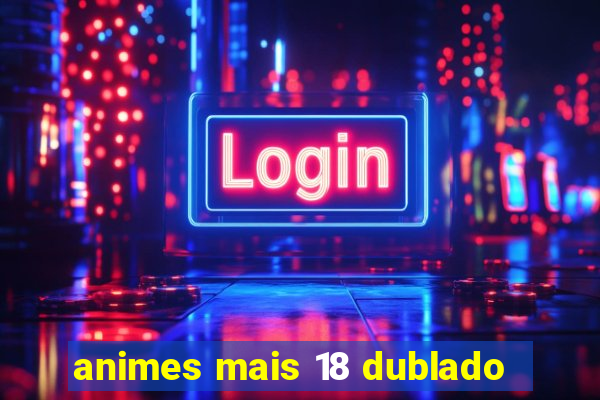 animes mais 18 dublado