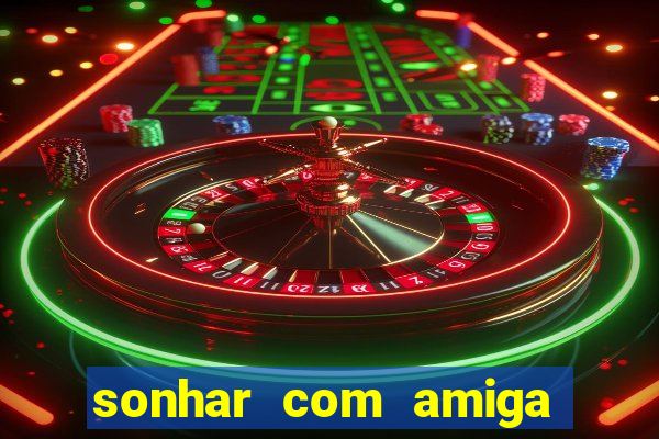 sonhar com amiga falsa jogo do bicho