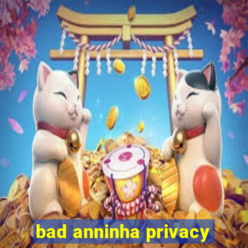 bad anninha privacy