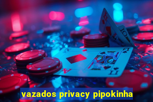 vazados privacy pipokinha