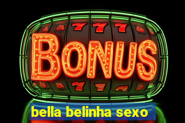 bella belinha sexo