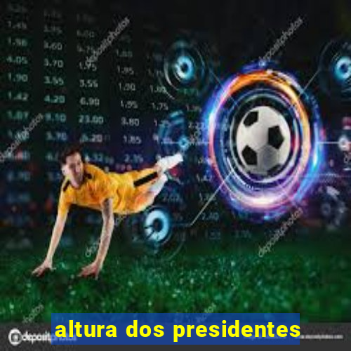 altura dos presidentes