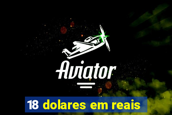 18 dolares em reais