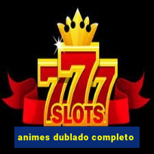 animes dublado completo