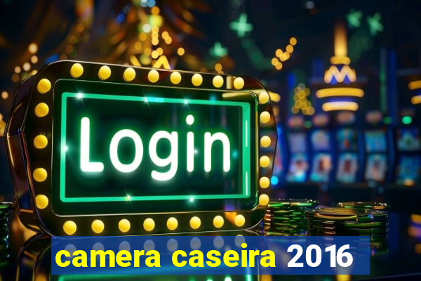 camera caseira 2016