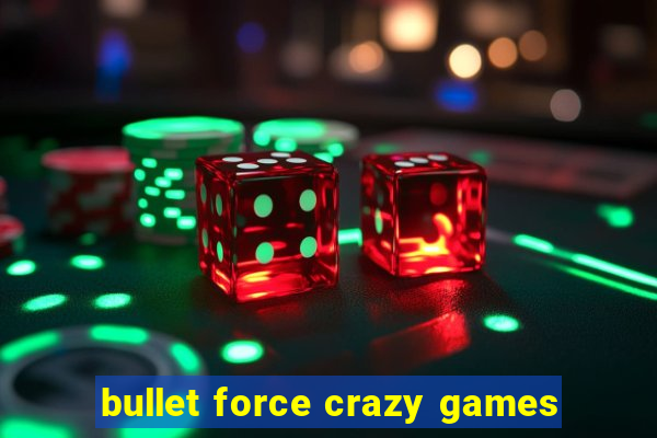 bullet force crazy games