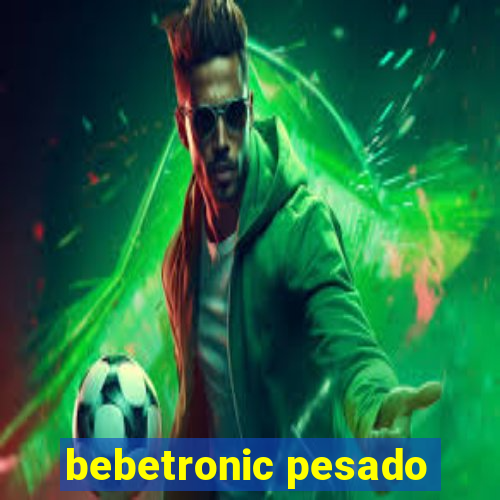 bebetronic pesado