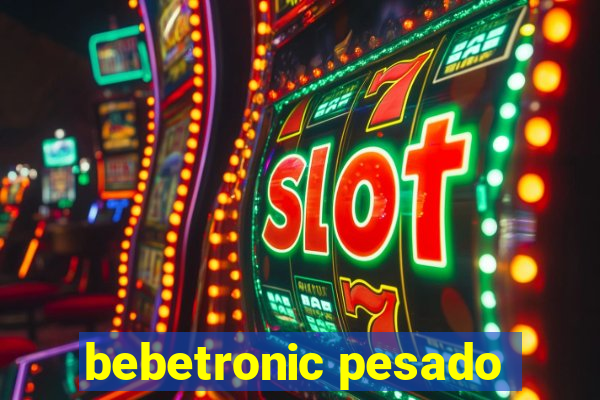 bebetronic pesado