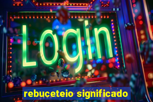 rebuceteio significado