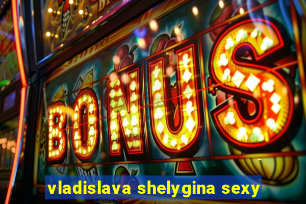 vladislava shelygina sexy