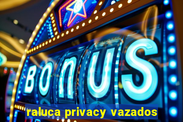 raluca privacy vazados