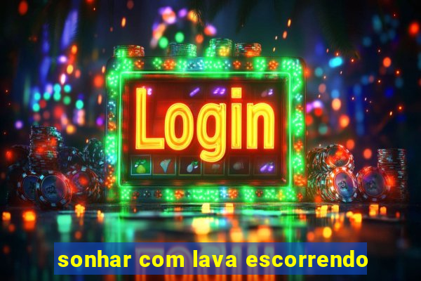 sonhar com lava escorrendo