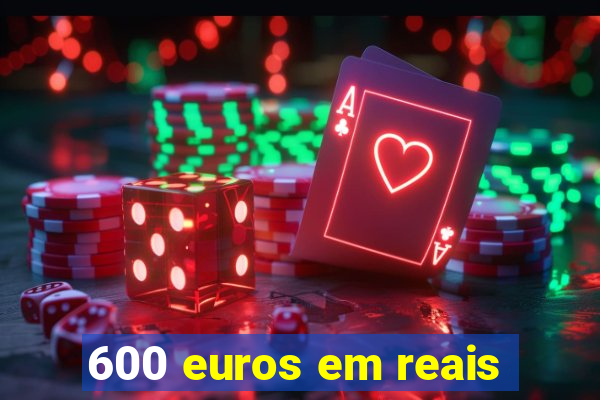 600 euros em reais