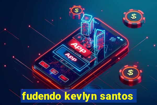 fudendo kevlyn santos