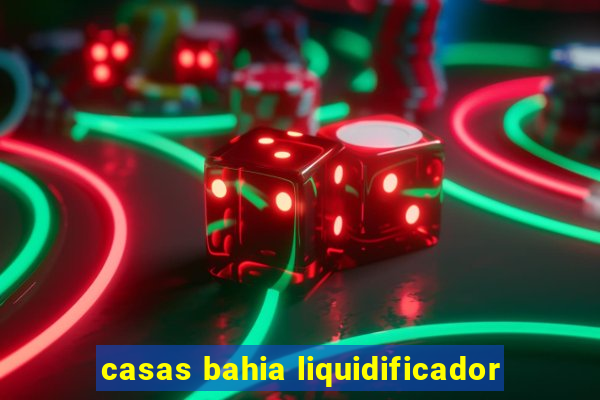 casas bahia liquidificador