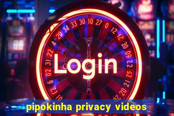 pipokinha privacy videos