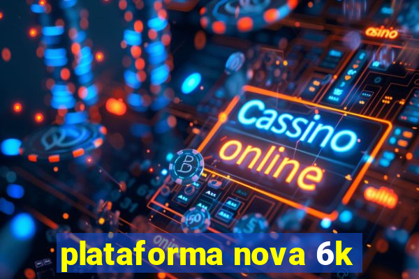 plataforma nova 6k