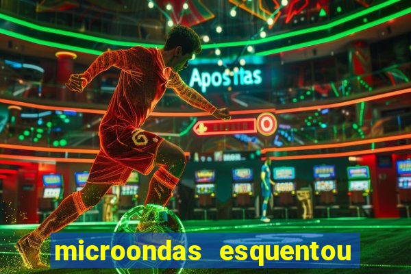 microondas esquentou demais e parou de funcionar