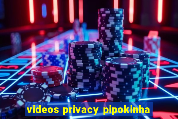 videos privacy pipokinha