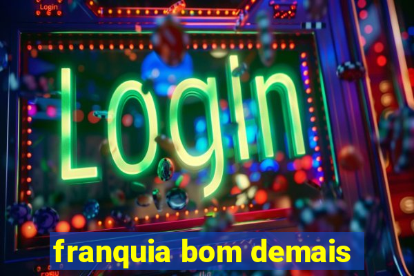 franquia bom demais