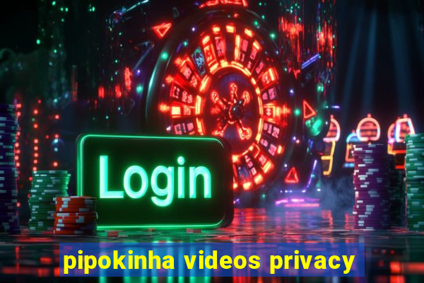 pipokinha videos privacy