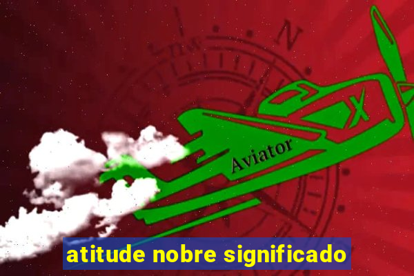 atitude nobre significado