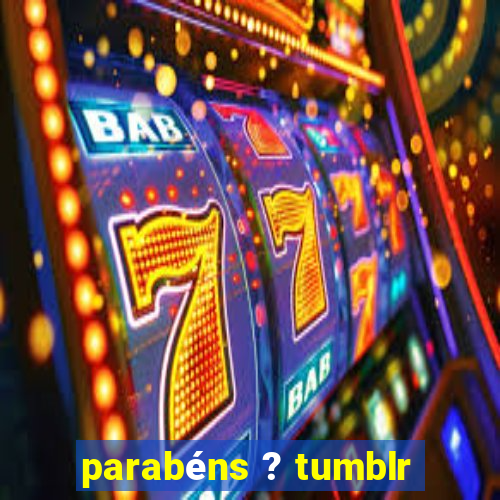 parabéns ? tumblr