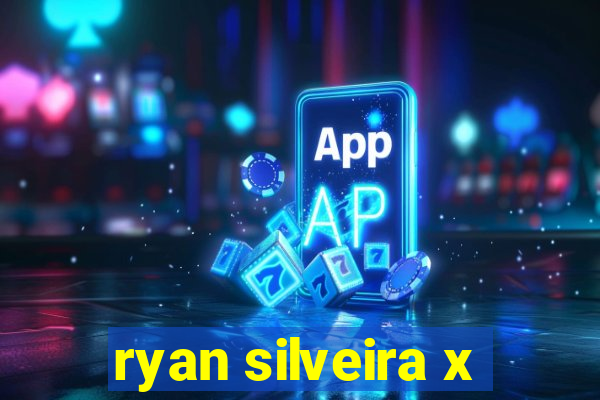 ryan silveira x