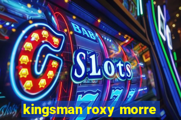 kingsman roxy morre