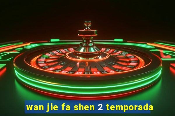 wan jie fa shen 2 temporada