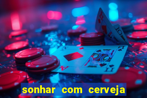 sonhar com cerveja jogo do bicho