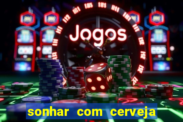 sonhar com cerveja jogo do bicho