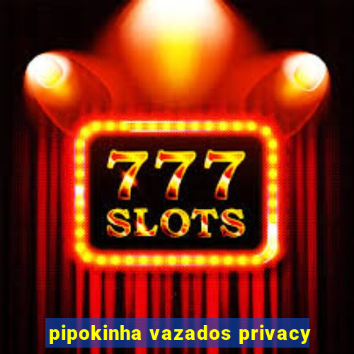 pipokinha vazados privacy