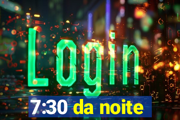 7:30 da noite