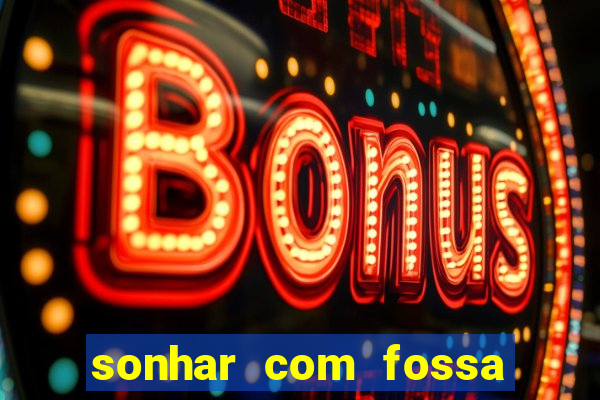 sonhar com fossa de fezes cheia