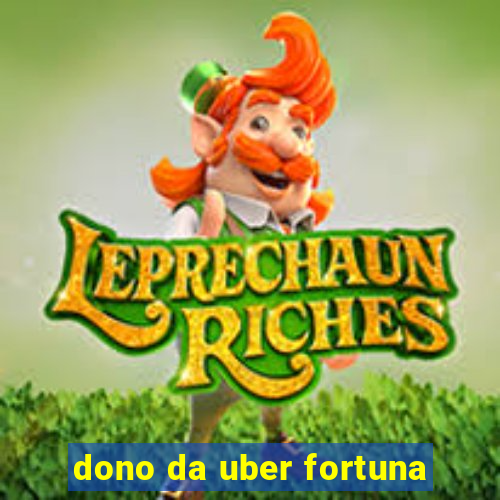 dono da uber fortuna