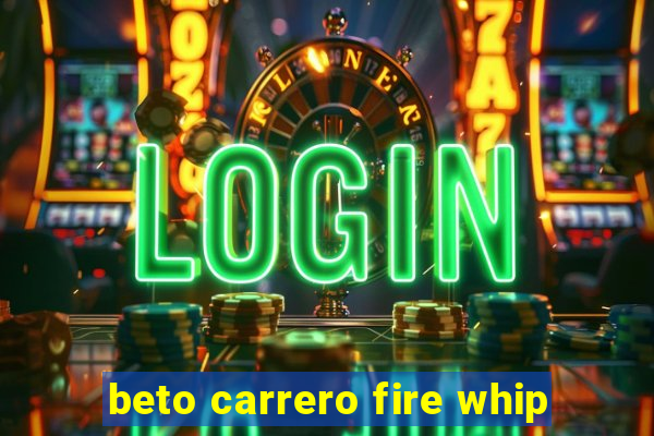 beto carrero fire whip