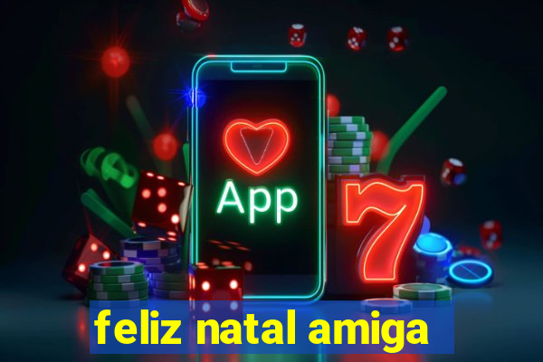 feliz natal amiga