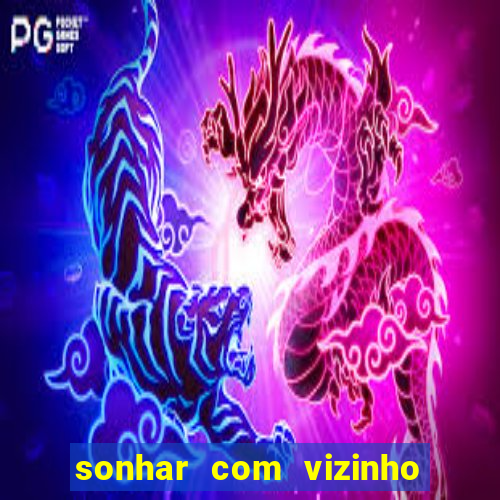 sonhar com vizinho jogo do bicho