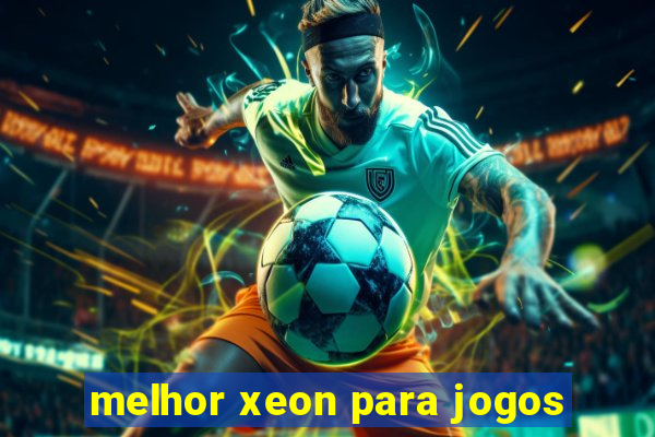 melhor xeon para jogos