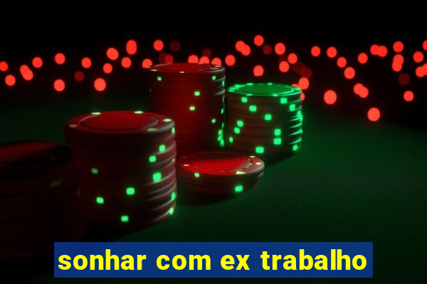 sonhar com ex trabalho