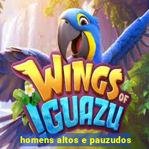 homens altos e pauzudos